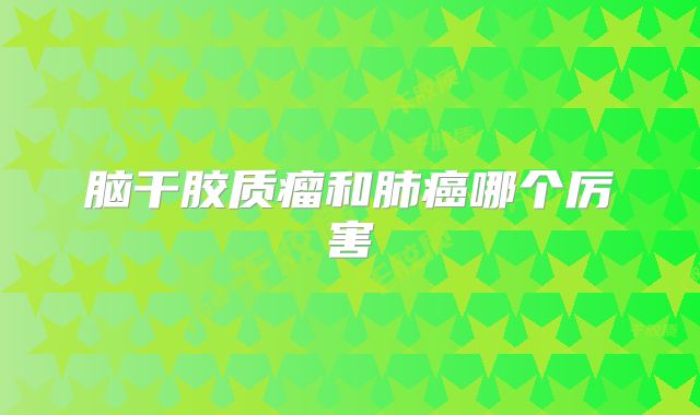 脑干胶质瘤和肺癌哪个厉害