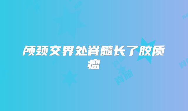 颅颈交界处脊髓长了胶质瘤