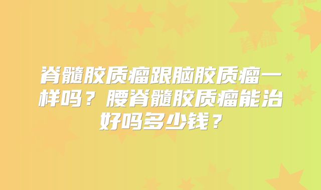 脊髓胶质瘤跟脑胶质瘤一样吗？腰脊髓胶质瘤能治好吗多少钱？