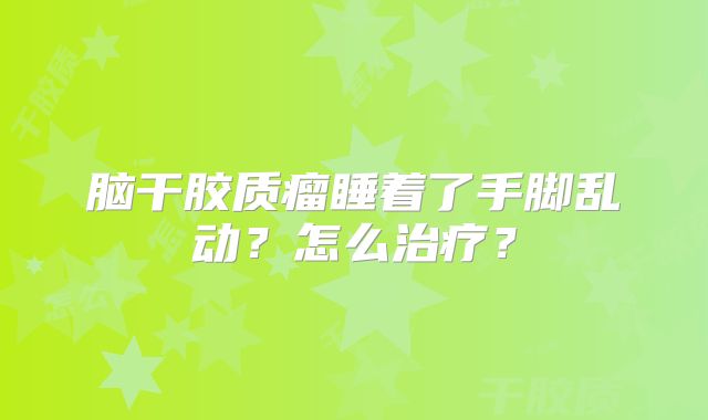 脑干胶质瘤睡着了手脚乱动？怎么治疗？