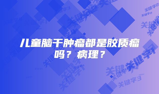 儿童脑干肿瘤都是胶质瘤吗？病理？
