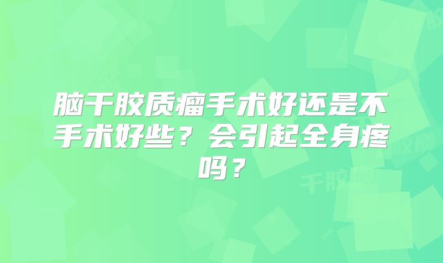 脑干胶质瘤手术好还是不手术好些？会引起全身疼吗？