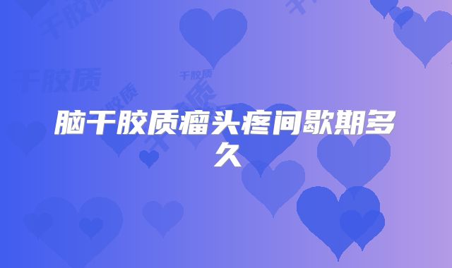 脑干胶质瘤头疼间歇期多久