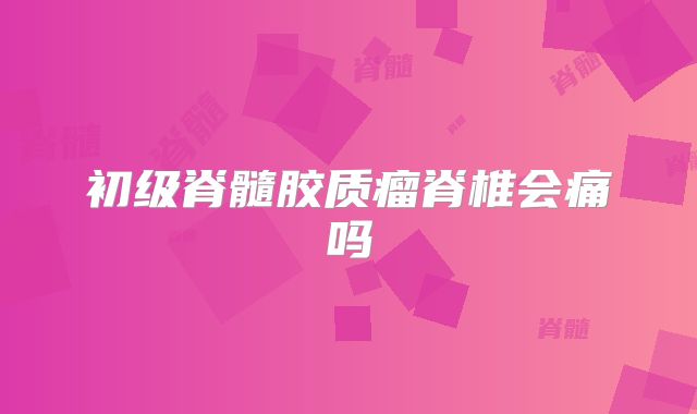初级脊髓胶质瘤脊椎会痛吗