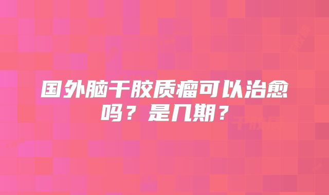 国外脑干胶质瘤可以治愈吗？是几期？