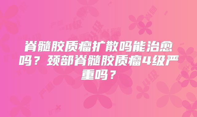 脊髓胶质瘤扩散吗能治愈吗？颈部脊髓胶质瘤4级严重吗？