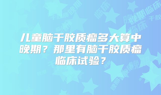 儿童脑干胶质瘤多大算中晚期？那里有脑干胶质瘤临床试验？