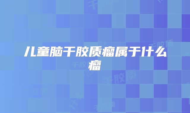 儿童脑干胶质瘤属于什么瘤