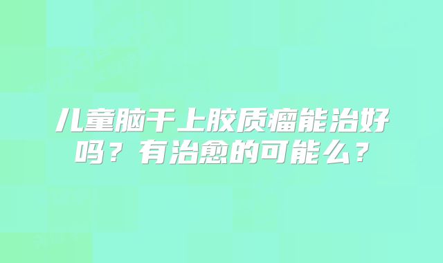 儿童脑干上胶质瘤能治好吗？有治愈的可能么？