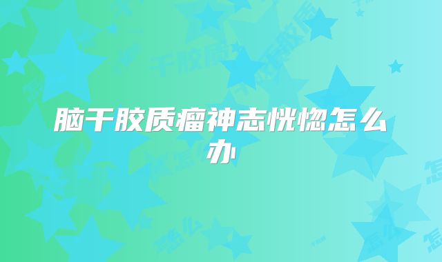 脑干胶质瘤神志恍惚怎么办