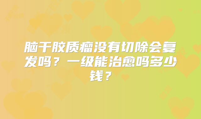 脑干胶质瘤没有切除会复发吗？一级能治愈吗多少钱？