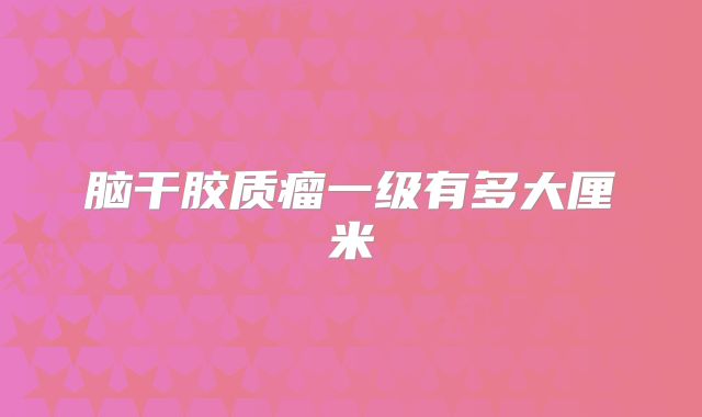 脑干胶质瘤一级有多大厘米