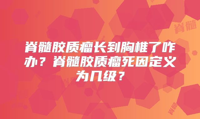 脊髓胶质瘤长到胸椎了咋办？脊髓胶质瘤死因定义为几级？
