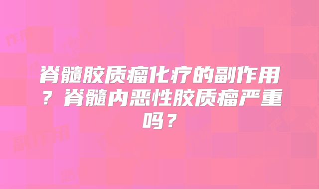 脊髓胶质瘤化疗的副作用？脊髓内恶性胶质瘤严重吗？