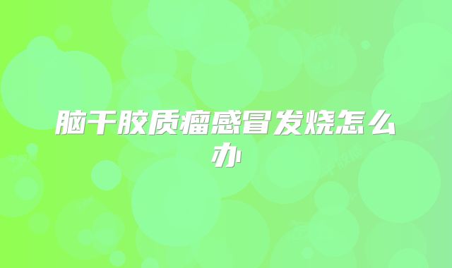 脑干胶质瘤感冒发烧怎么办