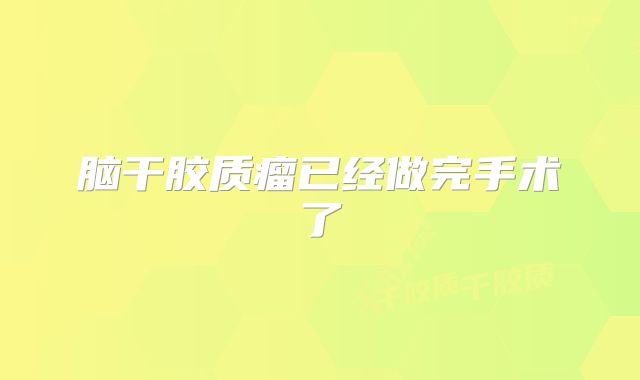 脑干胶质瘤已经做完手术了