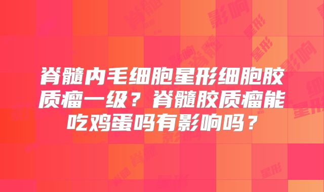 脊髓内毛细胞星形细胞胶质瘤一级？脊髓胶质瘤能吃鸡蛋吗有影响吗？