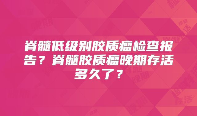 脊髓低级别胶质瘤检查报告？脊髓胶质瘤晚期存活多久了？
