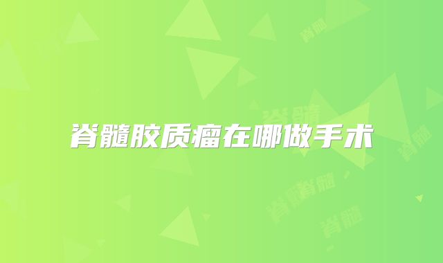 脊髓胶质瘤在哪做手术