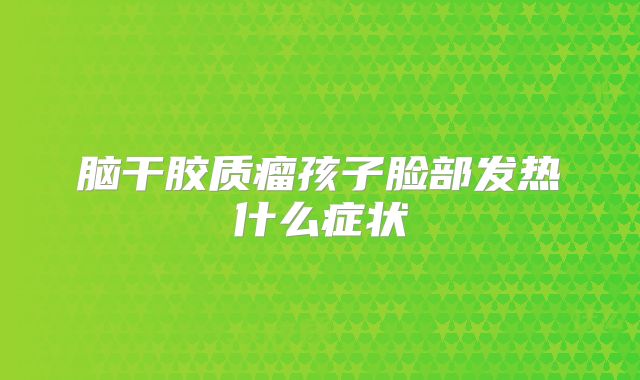 脑干胶质瘤孩子脸部发热什么症状