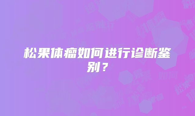 松果体瘤如何进行诊断鉴别？