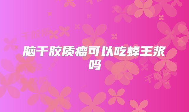 脑干胶质瘤可以吃蜂王浆吗