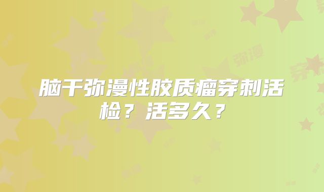 脑干弥漫性胶质瘤穿刺活检？活多久？