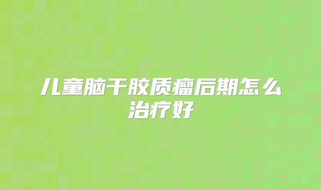 儿童脑干胶质瘤后期怎么治疗好