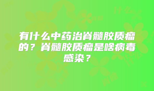 有什么中药治脊髓胶质瘤的？脊髓胶质瘤是啥病毒感染？