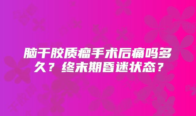 脑干胶质瘤手术后痛吗多久？终末期昏迷状态？