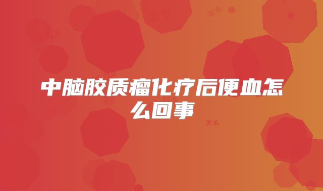 中脑胶质瘤化疗后便血怎么回事