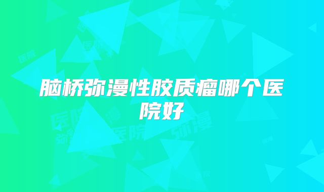 脑桥弥漫性胶质瘤哪个医院好