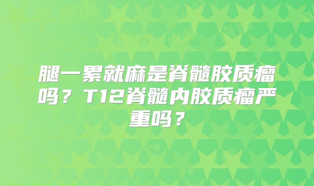 腿一累就麻是脊髓胶质瘤吗？T12脊髓内胶质瘤严重吗？