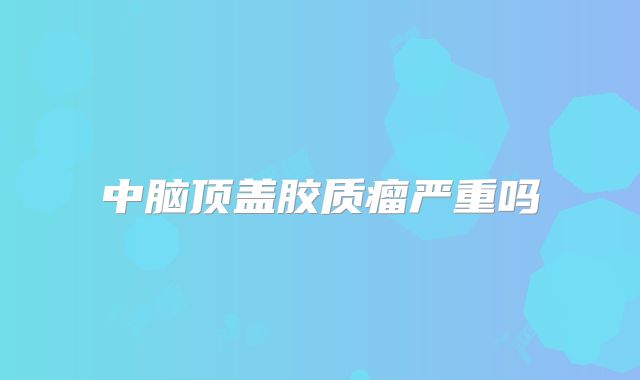 中脑顶盖胶质瘤严重吗