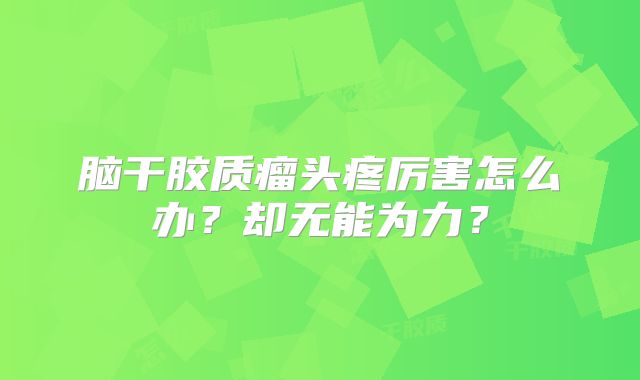 脑干胶质瘤头疼厉害怎么办？却无能为力？