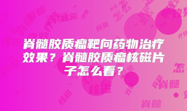 脊髓胶质瘤靶向药物治疗效果？脊髓胶质瘤核磁片子怎么看？