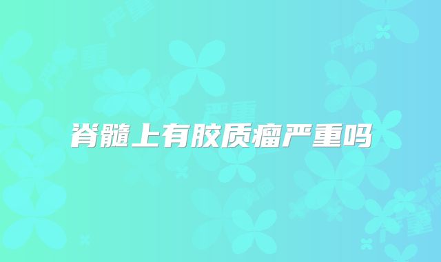 脊髓上有胶质瘤严重吗