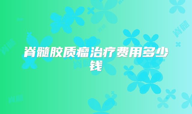 脊髓胶质瘤治疗费用多少钱