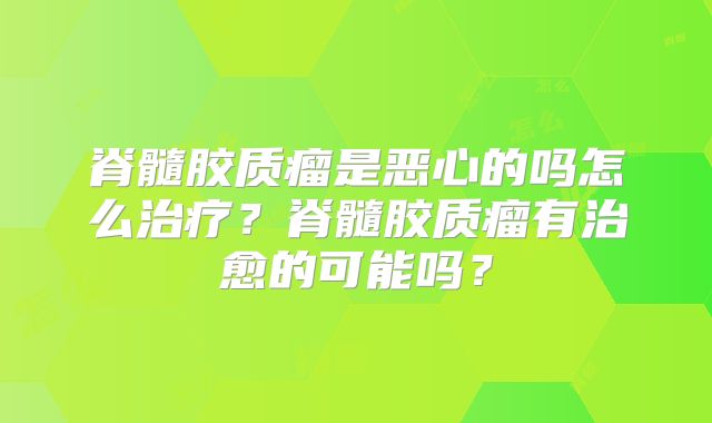 脊髓胶质瘤是恶心的吗怎么治疗？脊髓胶质瘤有治愈的可能吗？