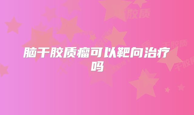 脑干胶质瘤可以靶向治疗吗