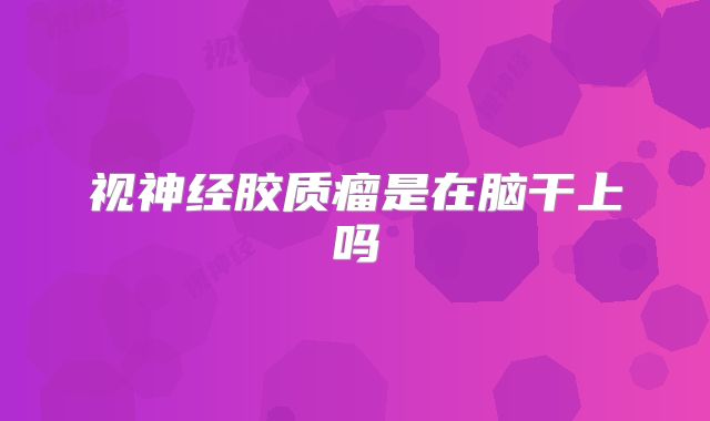 视神经胶质瘤是在脑干上吗