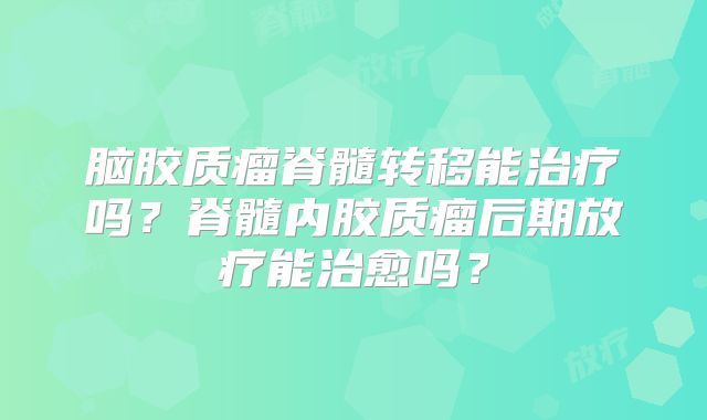 脑胶质瘤脊髓转移能治疗吗？脊髓内胶质瘤后期放疗能治愈吗？