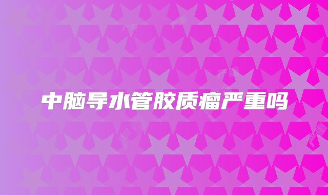中脑导水管胶质瘤严重吗