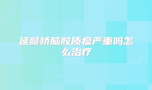 延髓桥脑胶质瘤严重吗怎么治疗