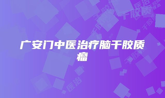 广安门中医治疗脑干胶质瘤