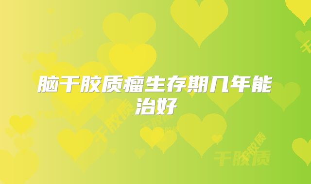 脑干胶质瘤生存期几年能治好