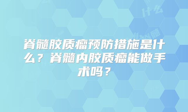 脊髓胶质瘤预防措施是什么？脊髓内胶质瘤能做手术吗？