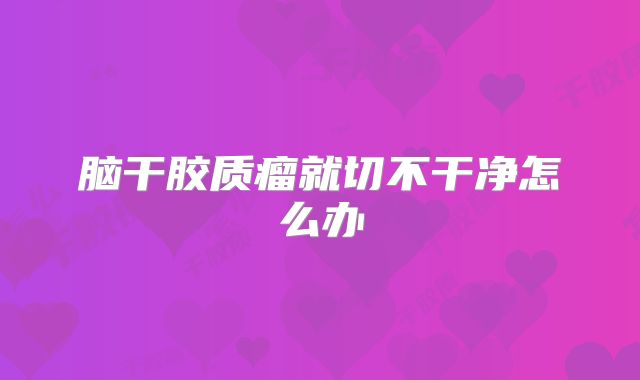 脑干胶质瘤就切不干净怎么办