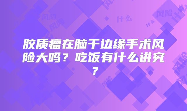 胶质瘤在脑干边缘手术风险大吗？吃饭有什么讲究？