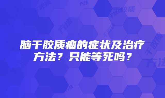脑干胶质瘤的症状及治疗方法？只能等死吗？